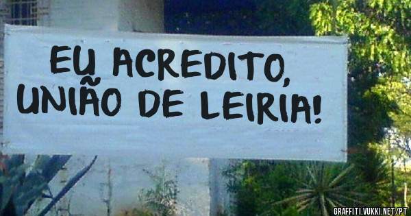 EU ACREDITO, UNIÃO DE LEIRIA! 