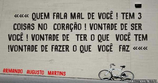 ««« Quem Fala Mal De Você ! Tem 3 Coisas No  Coração ! Vontade De Ser Você ! Vontade De  Ter o Que  Você Tem !Vontade De Fazer o Que  Você  Faz «««