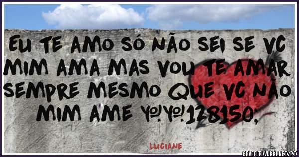 Eu te amo só não sei se vc mim ama mas vou te amar sempre mesmo que vc não mim ame 💖
