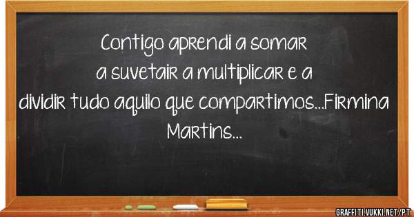 Contigo aprendi a somar a suvetair a multiplicar e a dividir tudo aquilo que compartimos...Firmina Martins...