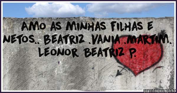 Amo as minhas filhas e netos.. beatriz .Vania .Martim. Leonor Beatriz P.