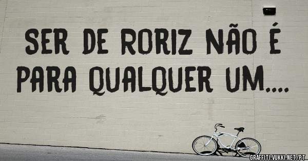 Ser de Roriz não é para qualquer um....
