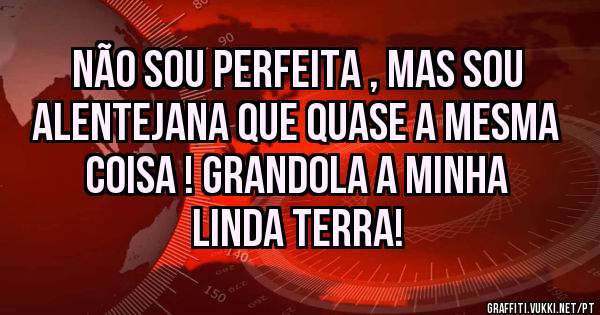 Não sou perfeita , mas sou Alentejana que quase a mesma coisa ! Grandola a minha linda terra! 