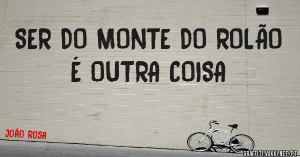 SER DO MONTE DO ROLÃO É OUTRA COISA