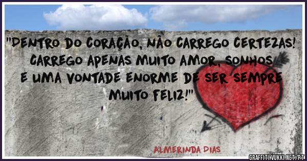 ''Dentro do coração, não carrego certezas!
Carrego apenas muito amor, sonhos e uma vontade enorme de ser sempre muito feliz!''