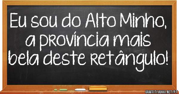 Eu sou do Alto Minho, a província mais bela deste retângulo!
