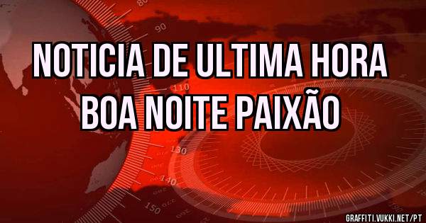 NOTICIA DE ULTIMA HORA
BOA NOITE PAIXÃO