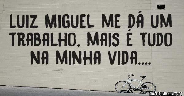 Luiz Miguel me dá um trabalho, mais é tudo na minha vida....