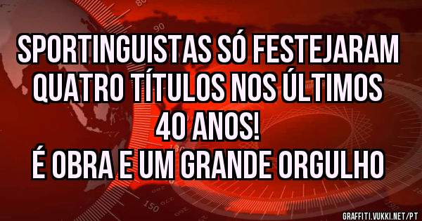 Sportinguistas só festejaram quatro títulos nos últimos 40 anos!
 É obra e um grande orgulho