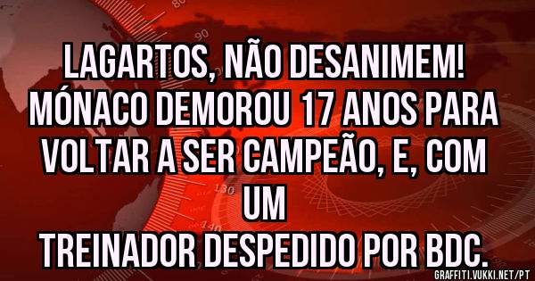 Lagartos, não desanimem!
Mónaco demorou 17 anos para 
voltar a ser campeão, e, com um
treinador despedido por BdC.