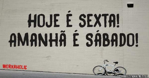 Hoje é sexta!
Amanhã é Sábado!