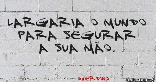 Largaria o mundo para segurar a sua mão.