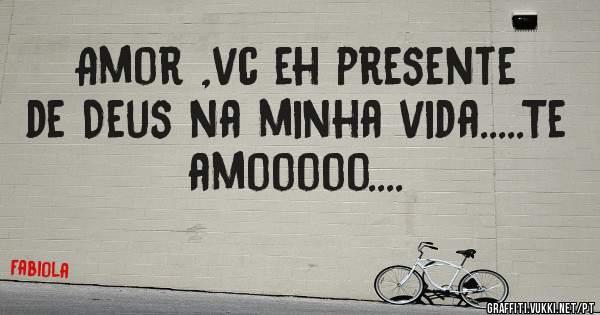 Amor ,vc eh presente de Deus na minha vida.....Te amooooo....