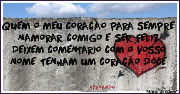 QUEM O MEU CORAÇÃO PARA SEMPRE NAMORAR COMIGO E SER FELIZ DEIXEM COMENTARIO COM O VOSSO NOME TENHAM UM CORAÇÃO DOCE