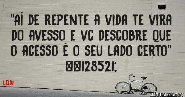 ''Aí de repente a vida te vira do avesso e vc descobre que o acesso é o seu lado certo'' 😉