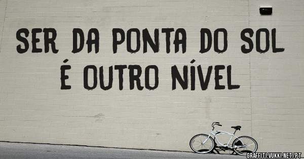 Ser da Ponta do Sol é outro nível 