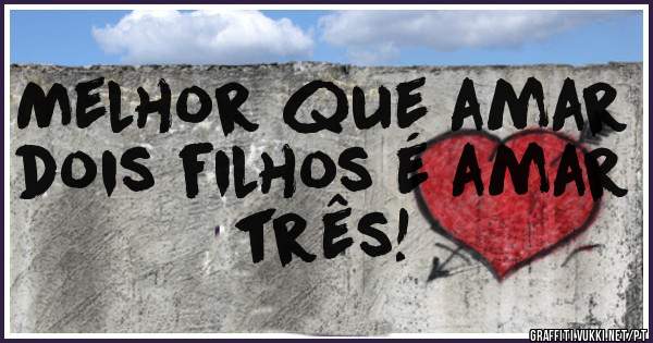 Melhor que amar dois filhos é amar três!