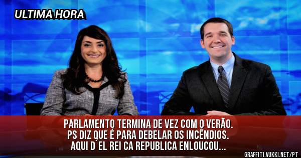 PARLAMENTO TERMINA DE VEZ COM O VERÃO.
PS DIZ QUE É PARA DEBELAR OS INCÊNDIOS.
Aqui d´el rei ca republica enloucou...