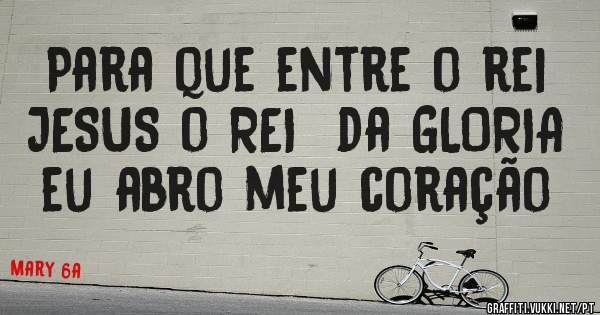 Para que entre o rei JESUS o REI  da GLORIA eu abro meu coração 
