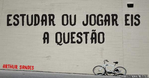 Estudar ou jogar eis a questão