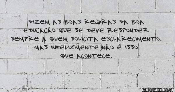 DIZEM AS BOAS REGRAS DA BOA EDUCAÇÃO QUE SE DEVE RESPONDER SEMPRE A QUEM SOLICITA ESCLARECIMENTO. MAS INFELIZMENTE NÃO É ISSO QUE ACONTECE.