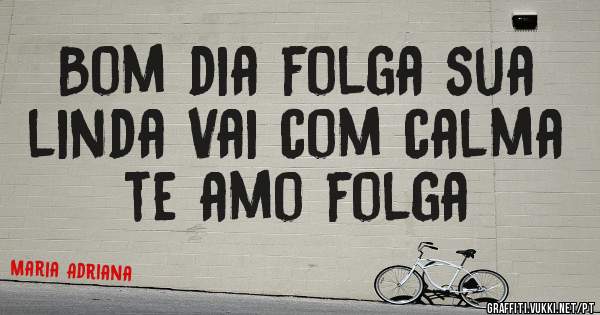 Bom dia folga sua linda Vai com calma te amo folga