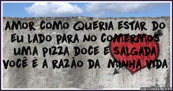 amor como queria estar do eu lado para no comermos uma pizza doce e salgada
você é a razão da  minha vida 