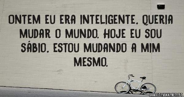 Ontem eu era inteligente, queria mudar o mundo. Hoje eu sou sábio, estou mudando a mim mesmo.