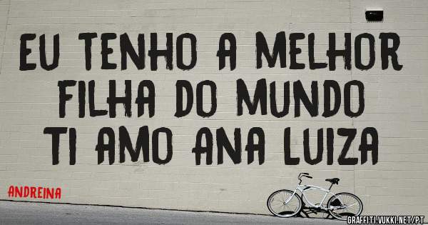 Eu tenho a melhor filha do mundo 
Ti amo Ana Luiza