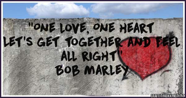 ''One love, One heart
Let's get together and feel all right''
Bob Marley
