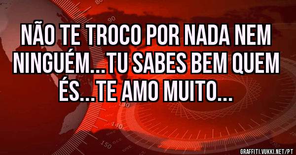 Não te troco por nada nem ninguém...tu sabes bem quem és...te amo muito...
