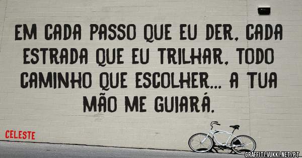 Em cada passo que eu der, cada estrada que eu trilhar, todo caminho que escolher... a Tua mão me guiará. 