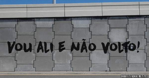 Vou ali e não volto!