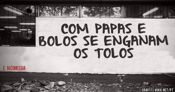 COM PAPAS E BOLOS SE ENGANAM OS TOLOS