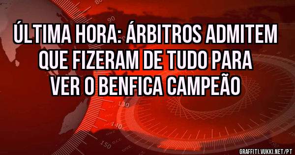 Última hora: Árbitros admitem que fizeram de tudo para ver o benfica campeão 