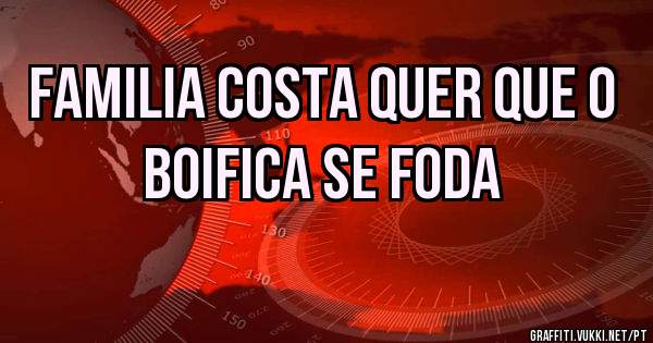 Familia costa quer que o boifica se foda