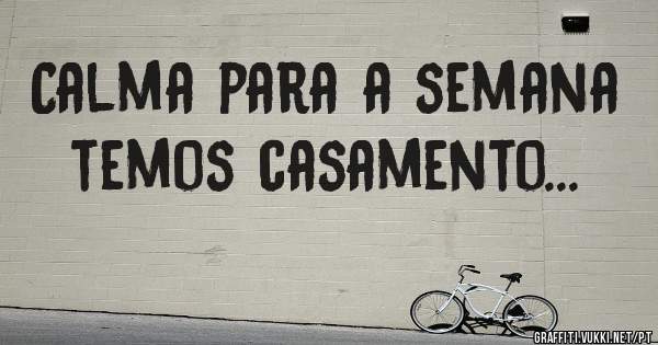 Calma para a semana temos casamento...