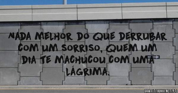 Nada melhor do que derrubar com um sorriso, quem um dia te machucou com uma lágrima.