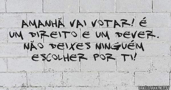 AMANHÃ VAI VOTAR! É UM DIREITO E UM DEVER. NÃO DEIXES NINGUÉM ESCOLHER POR TI! 