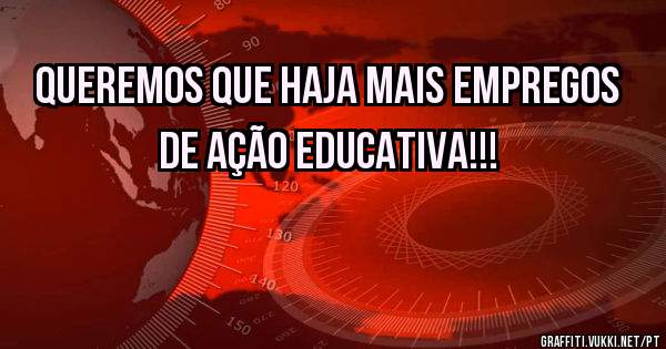 Queremos que haja mais empregos de ação educativa!!! 