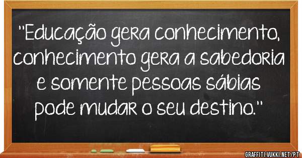 ''Educação gera conhecimento, conhecimento gera a sabedoria e somente pessoas sábias pode mudar o seu destino.''