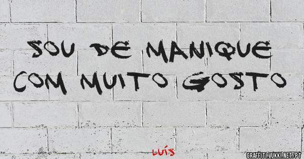 Sou de manique com muito gosto 
