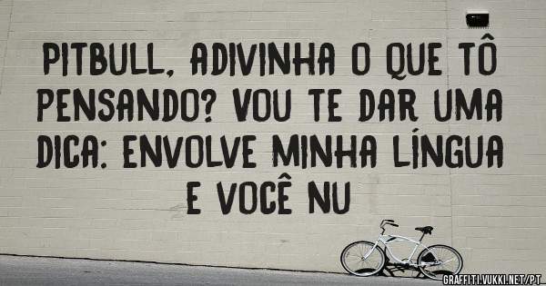Pitbull, adivinha o que tô  pensando? Vou te dar uma dica: envolve minha língua e você nu