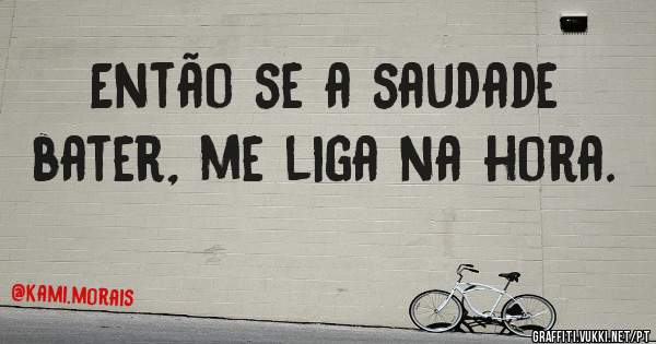Então se a saudade bater, me liga na hora. 