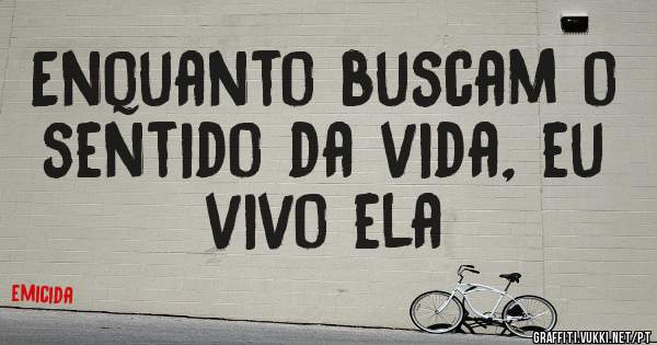 Enquanto buscam o sentido da vida, eu vivo ela