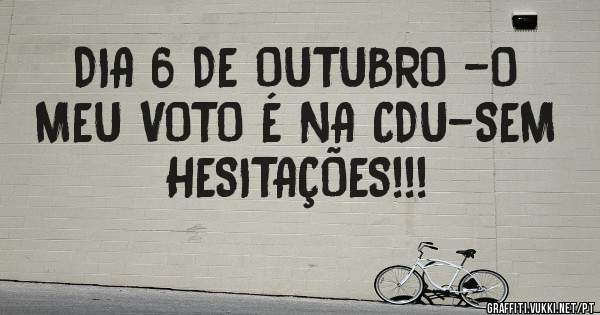 DIA 6 DE OUTUBRO -O MEU VOTO É NA CDU-SEM HESITAÇÕES!!!