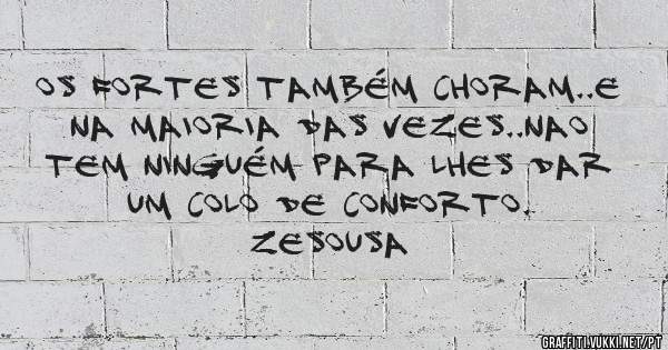 Os fortes também choram..e na maioria das vezes..nao tem ninguém para lhes dar um colo de conforto.

zesousa