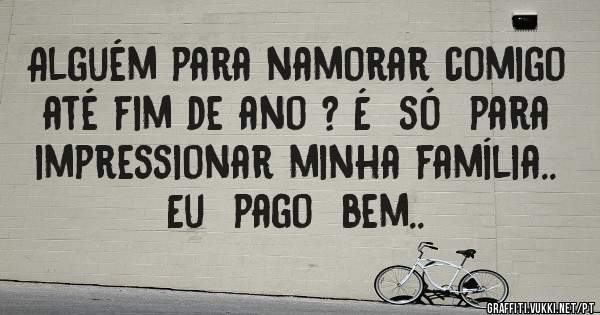 Alguém para namorar comigo até fim de ano ? É  só  para impressionar minha família..  Eu  pago  bem..
