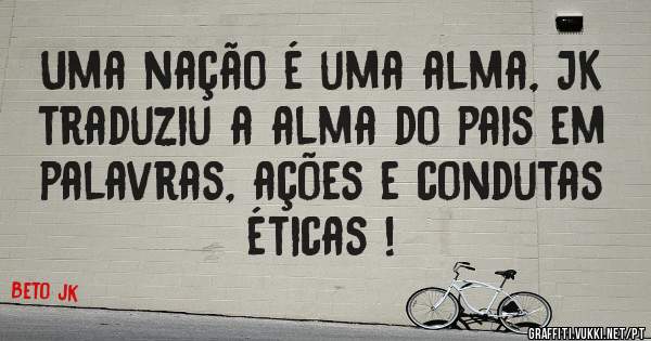 Uma nação é uma alma, JK traduziu a alma do pais em palavras, ações e condutas éticas ! 