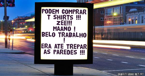 podem comprar t shirts !!!
zee!!!
maano ! 
belo trabalho ! 
era ate trepar as paredes !!! 
